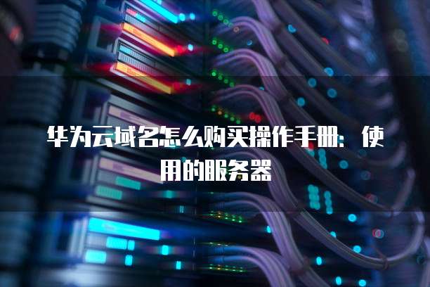 华为云域名怎么购买操作手册：使用的服务器