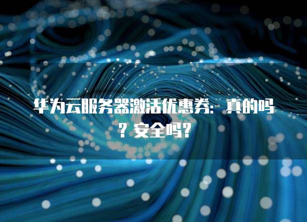 华为云服务器激活优惠券:真的吗?安全吗?