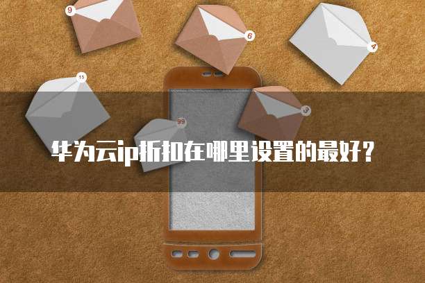 华为云ip折扣在哪里设置的最好？
