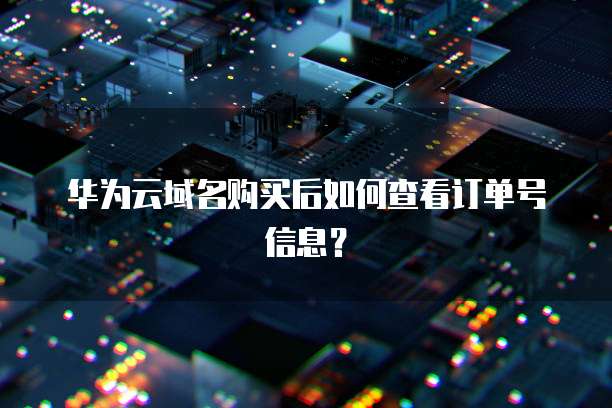 华为云域名购买后如何查看订单号信息?
