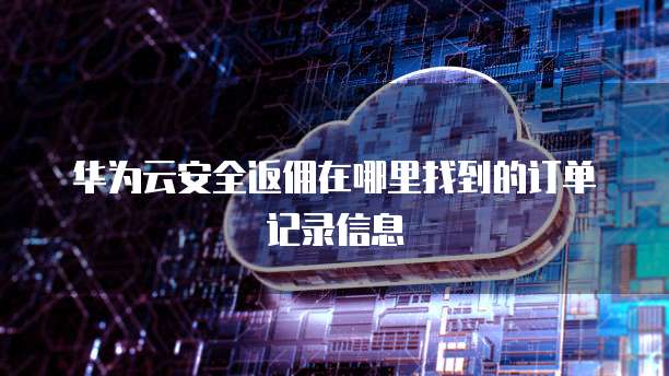 华为云安全返佣在哪里找到的订单记录信息