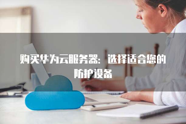 购买华为云服务器:选择适合您的防护设备