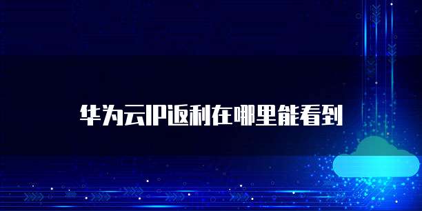 华为云IP返利在哪里能看到