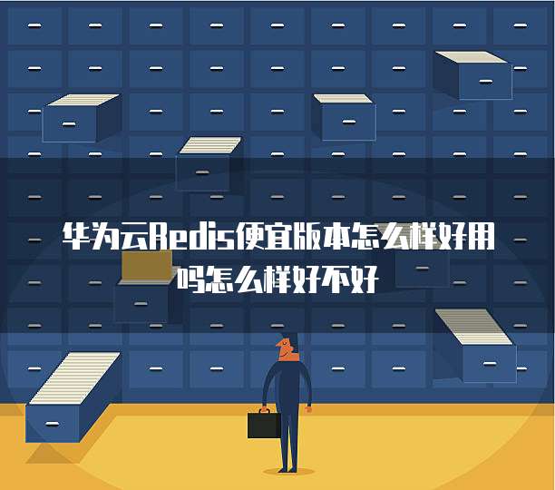 华为云Redis便宜版本怎么样好用吗怎么样好不好