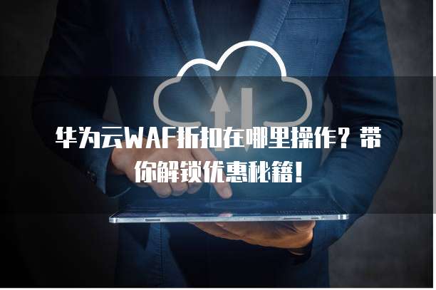 华为云WAF折扣在哪里操作?带你解锁优惠秘籍!