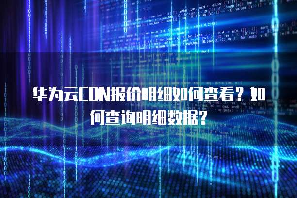 华为云CDN报价明细如何查看?如何查询明细数据?