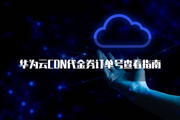 华为云CDN代金券订单号查看指南