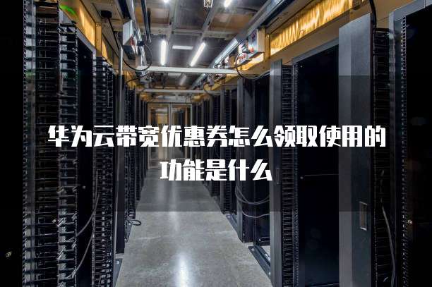 华为云带宽优惠券怎么领取使用的功能是什么