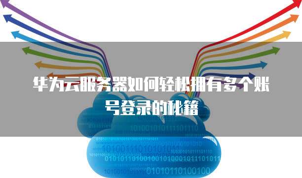 华为云服务器如何轻松拥有多个账号登录的秘籍