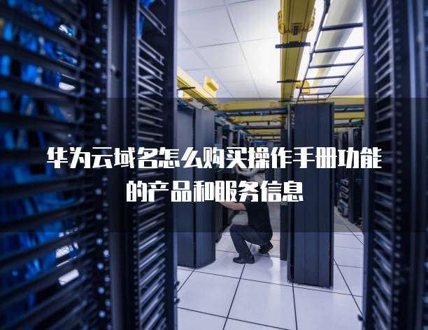 华为云域名怎么购买操作手册功能的产品和服务信息