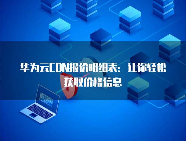 华为云CDN报价明细表：让你轻松获取价格信息