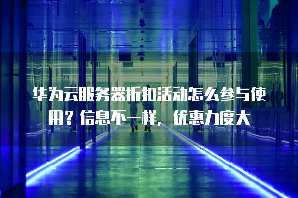 华为云服务器折扣活动怎么参与使用？信息不一样，优惠力度大