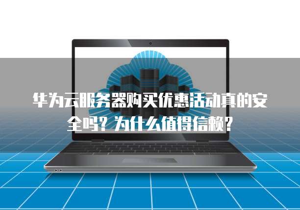 华为云服务器购买优惠活动真的安全吗?为什么值得信赖?
