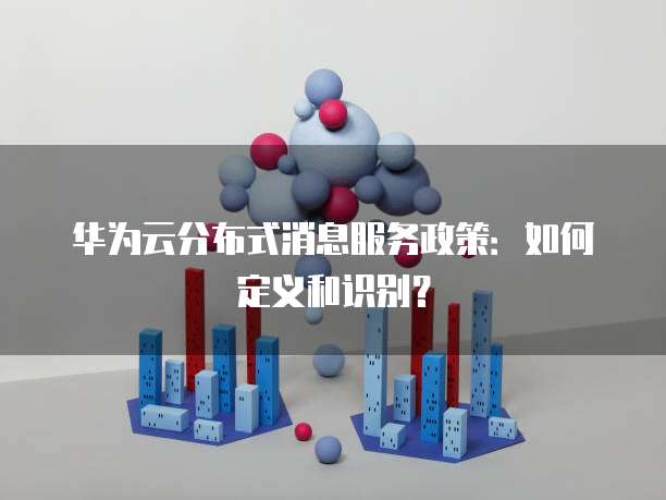 华为云分布式消息服务政策：如何定义和识别？