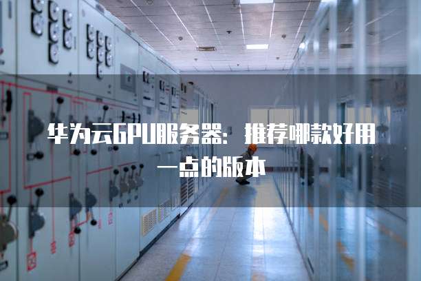 华为云GPU服务器：推荐哪款好用一点的版本