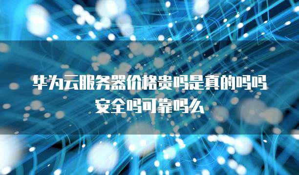 华为云服务器价格贵吗是真的吗吗安全吗可靠吗么