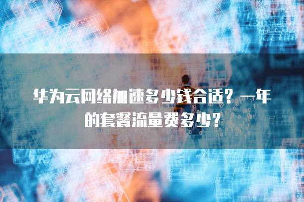 华为云网络加速多少钱合适?一年的套餐流量费多少?