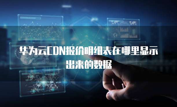 华为云CDN报价明细表在哪里显示出来的数据
