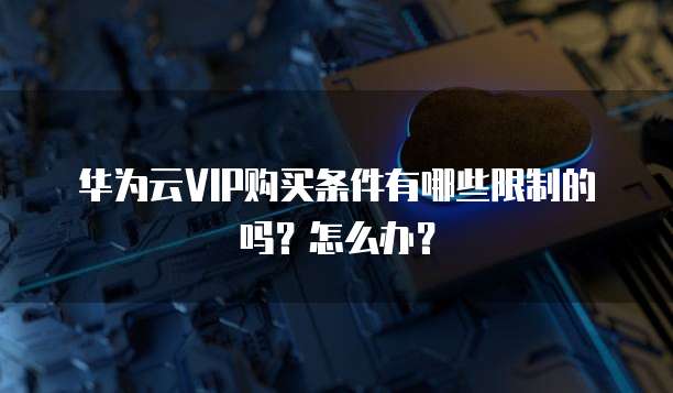 华为云VIP购买条件有哪些限制的吗?怎么办?