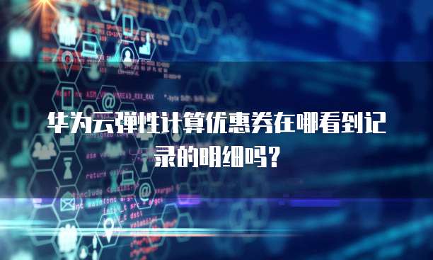 华为云弹性计算优惠券在哪看到记录的明细吗?