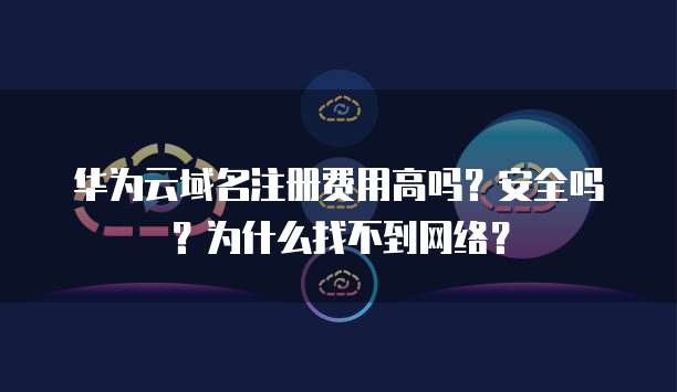 华为云域名注册费用高吗？安全吗？为什么找不到网络？