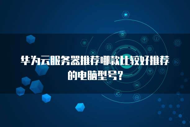 华为云服务器推荐哪款比较好推荐的电脑型号?