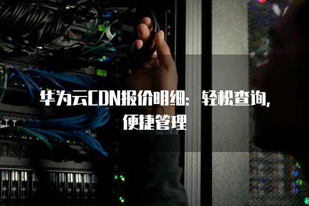华为云CDN报价明细:轻松查询,便捷管理