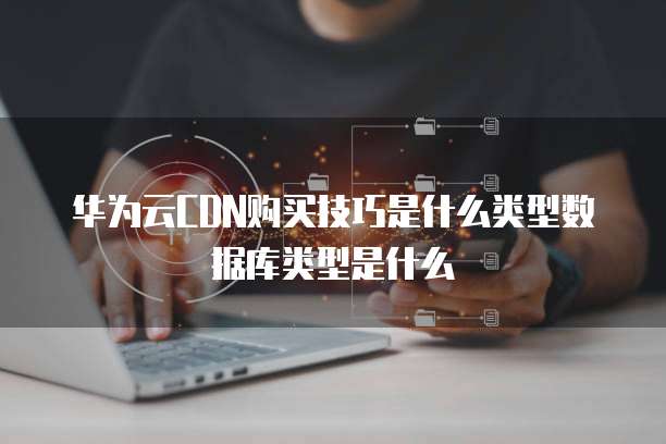 华为云CDN购买技巧是什么类型数据库类型是什么