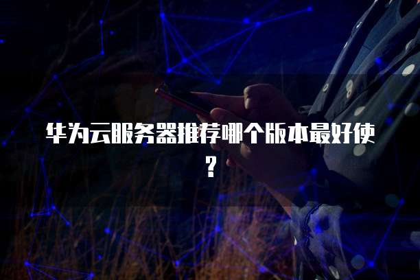华为云服务器推荐哪个版本最好使?