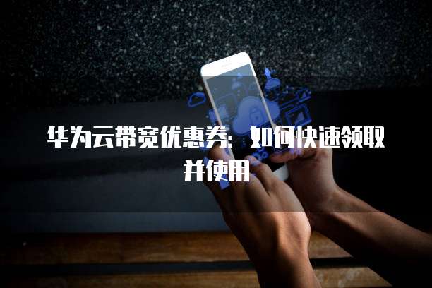 华为云带宽优惠券:如何快速领取并使用