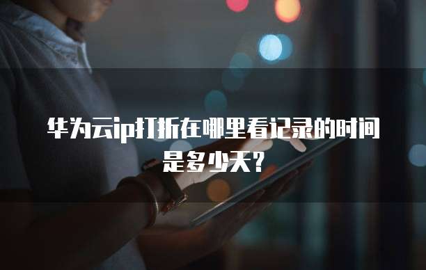 华为云ip打折在哪里看记录的时间是多少天?