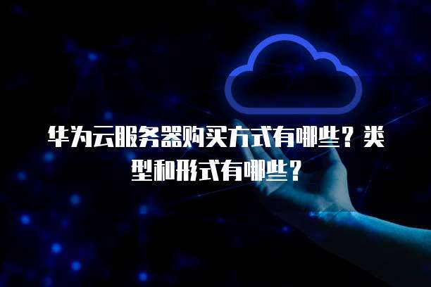 华为云服务器购买方式有哪些?类型和形式有哪些?