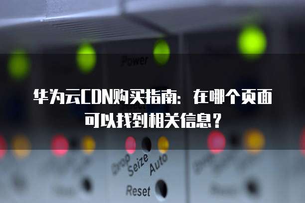 华为云CDN购买指南:在哪个页面可以找到相关信息?