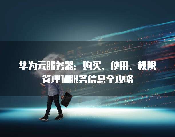 华为云服务器:购买、使用、权限管理和服务信息全攻略