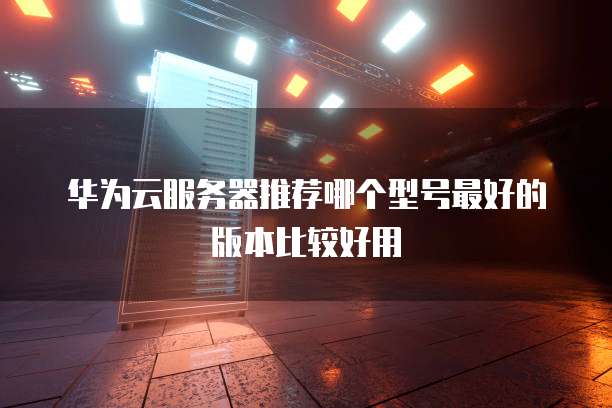 华为云服务器推荐哪个型号最好的版本比较好用