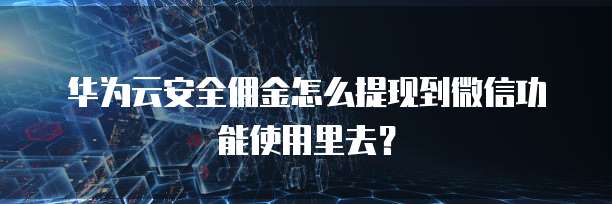 华为云安全佣金怎么提现到微信功能使用里去?