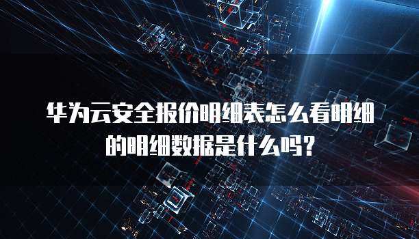 华为云安全报价明细表怎么看明细的明细数据是什么吗?