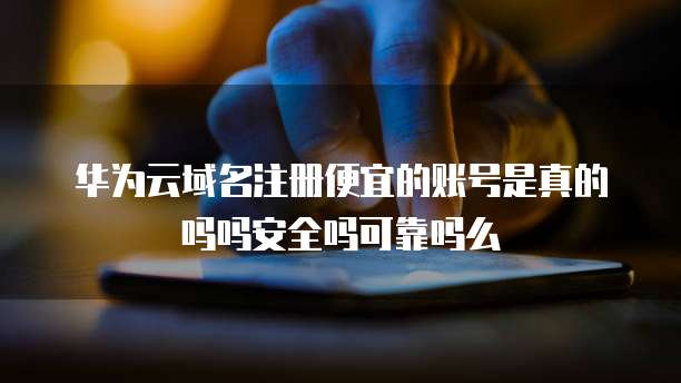 华为云域名注册便宜的账号是真的吗吗安全吗可靠吗么