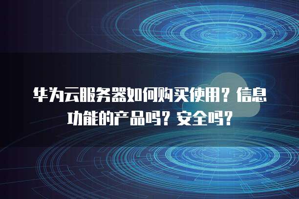 华为云服务器如何购买使用?信息功能的产品吗?安全吗?