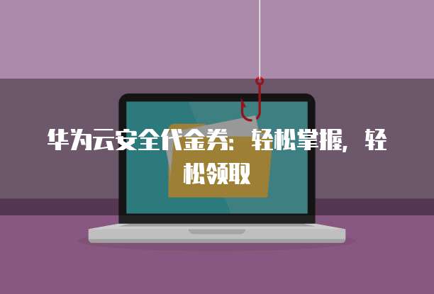 华为云安全代金券：轻松掌握，轻松领取