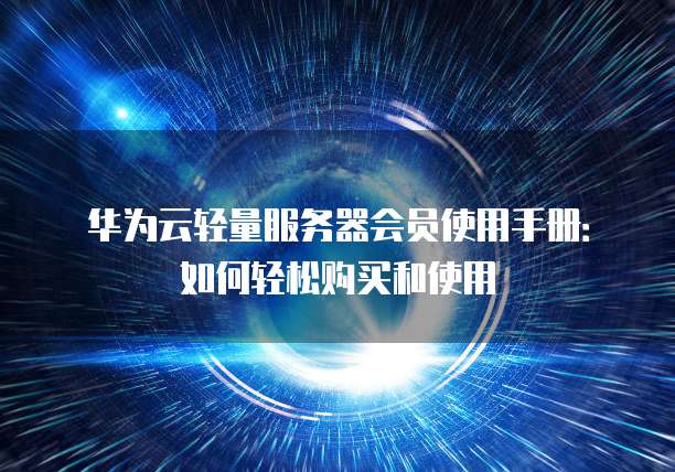华为云轻量服务器会员使用手册:如何轻松购买和使用