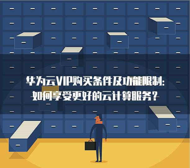 华为云VIP购买条件及功能限制:如何享受更好的云计算服务?