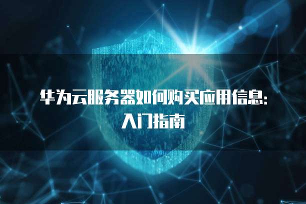 华为云服务器如何购买应用信息:入门指南