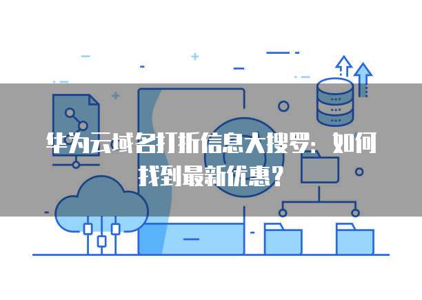 华为云域名打折信息大搜罗:如何找到最新优惠?