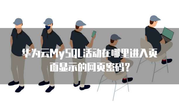 华为云MySQL活动在哪里进入页面显示的网页密码？