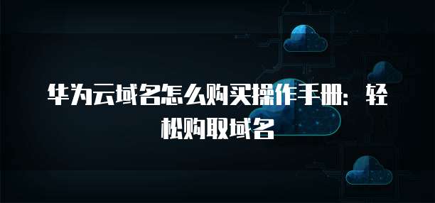 华为云域名怎么购买操作手册：轻松购取域名