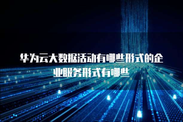 华为云大数据活动有哪些形式的企业服务形式有哪些