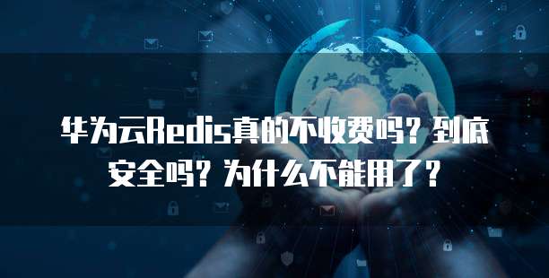 华为云Redis真的不收费吗？到底安全吗？为什么不能用了？