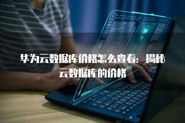 华为云数据库价格怎么查看:揭秘云数据库的价格