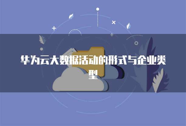 华为云大数据活动的形式与企业类型